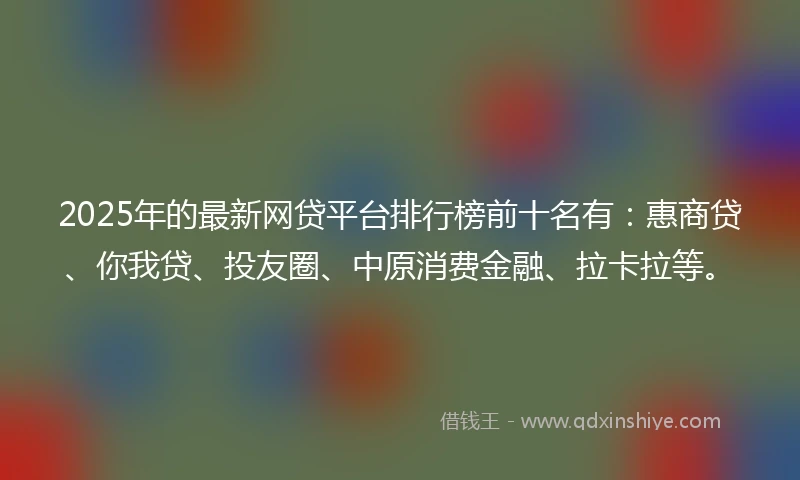 2025年的最新网贷平台排行榜前十名有：惠商贷、你我贷、投友圈、中原消费金融、拉卡拉等。