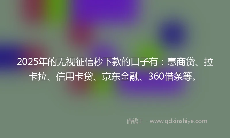 2025年的无视征信秒下款的口子有：惠商贷、拉卡拉、信用卡贷、京东金融、360借条等。