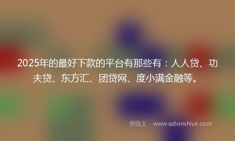 2025年的最好下款的平台有那些有：人人贷、功夫贷、东方汇、团贷网、度小满金融等。
