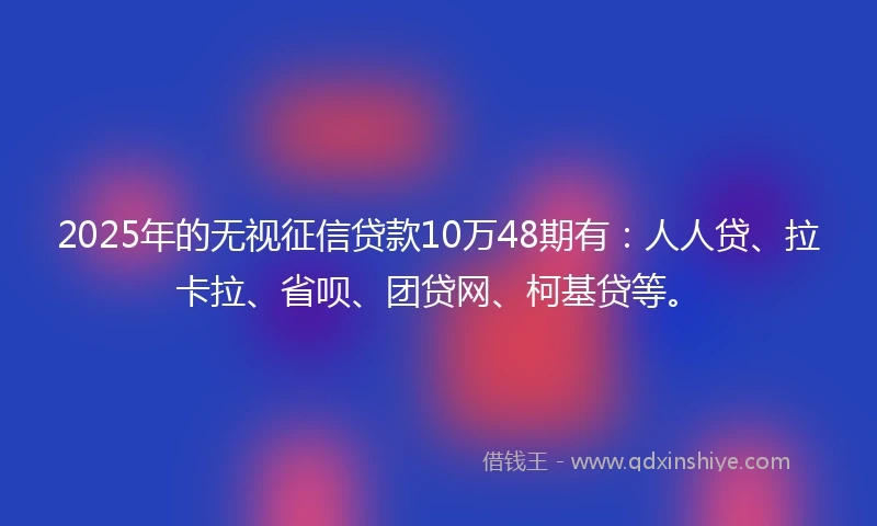 2025年的无视征信贷款10万48期有：人人贷、拉卡拉、省呗、团贷网、柯基贷等。