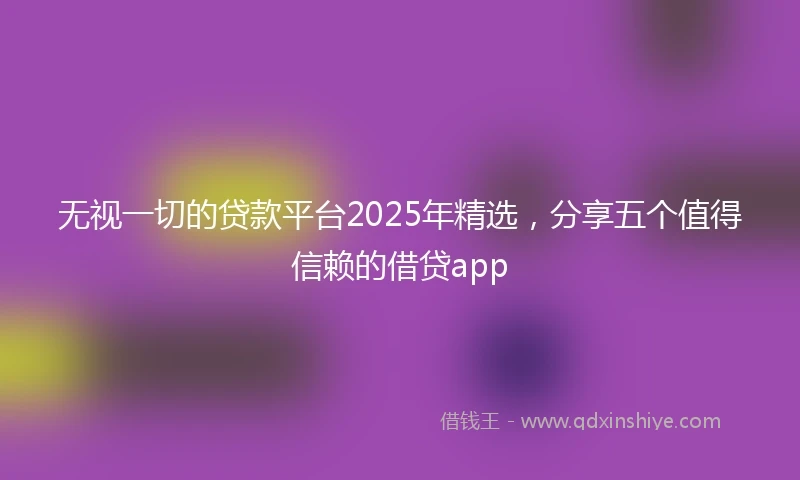 无视一切的贷款平台2025年精选，分享五个值得信赖的借贷app