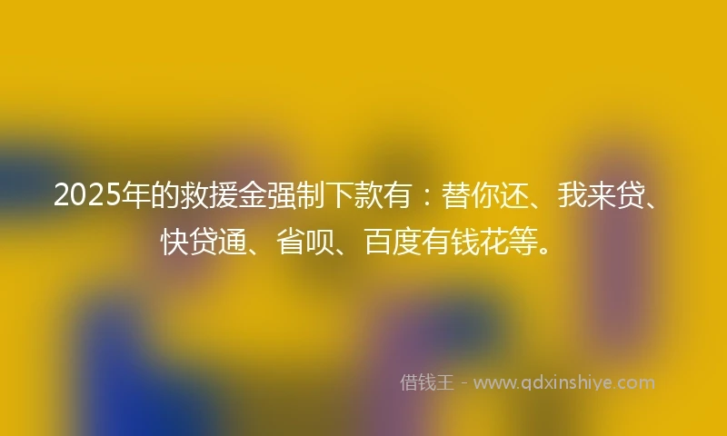2025年的救援金强制下款有：替你还、我来贷、快贷通、省呗、百度有钱花等。