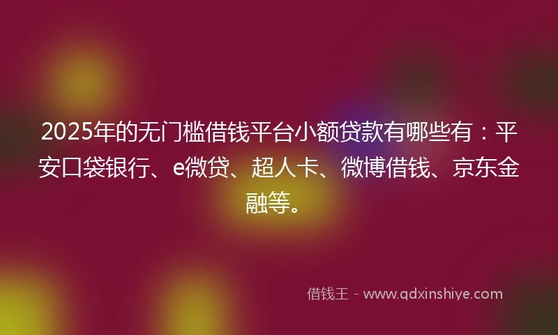 2025年的无门槛借钱平台小额贷款有哪些有：平安口袋银行、e微贷、超人卡、微博借钱、京东金融等。