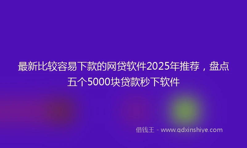 最新比较容易下款的网贷软件2025年推荐，盘点五个5000块贷款秒下软件