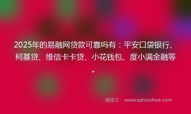 2025年的易融网贷款可靠吗有：平安口袋银行、柯基贷、维信卡卡贷、小花钱包、度小满金融等。