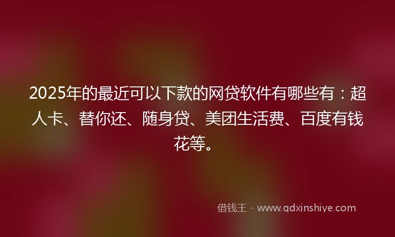 2025年的最近可以下款的网贷软件有哪些有：超人卡、替你还、随身贷、美团生活费、百度有钱花等。