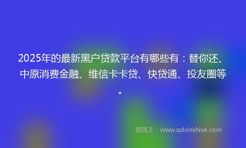 2025年的最新黑户贷款平台有哪些有：替你还、中原消费金融、维信卡卡贷、快贷通、投友圈等。