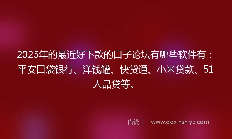 2025年的最近好下款的口子论坛有哪些软件有：平安口袋银行、洋钱罐、快贷通、小米贷款、51人品贷等。