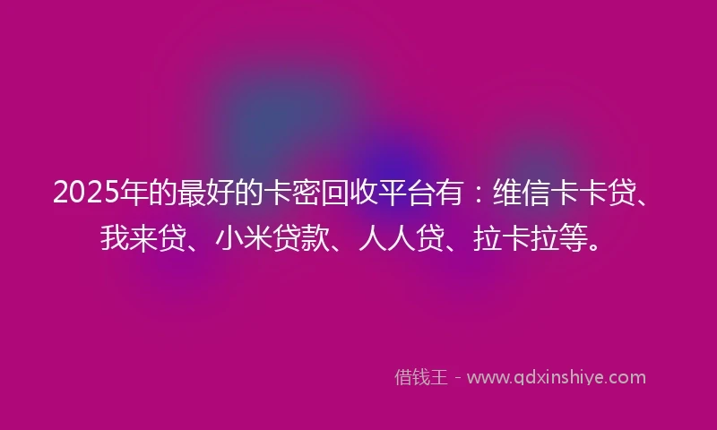 2025年的最好的卡密回收平台有:维信卡卡贷、我来贷、小米贷款、人人贷、拉卡拉等。