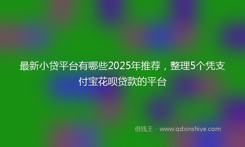 最新小贷平台有哪些2025年推荐，整理5个凭支付宝花呗贷款的平台