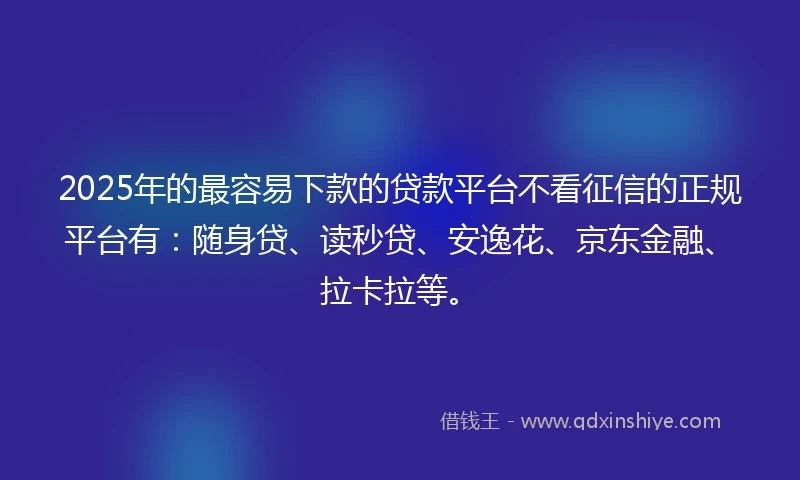 2025年的最容易下款的贷款平台不看征信的正规平台有：随身贷、读秒贷、安逸花、京东金融、拉卡拉等。