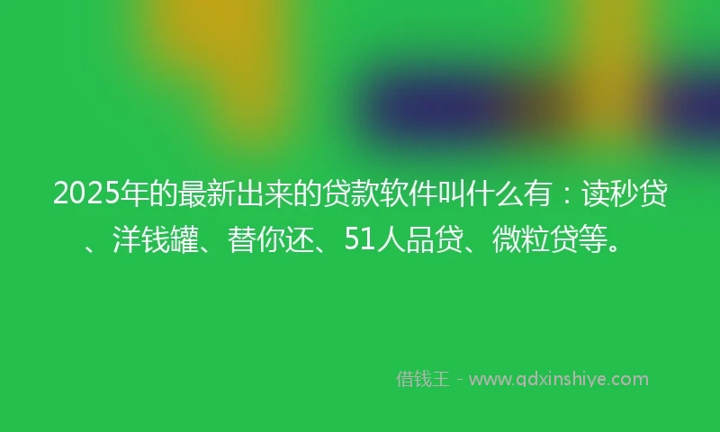 2025年的最新出来的贷款软件叫什么有:读秒贷、洋钱罐、替你还、51人品贷、微粒贷等。