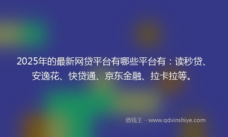 2025年的最新网贷平台有哪些平台有：读秒贷、安逸花、快贷通、京东金融、拉卡拉等。