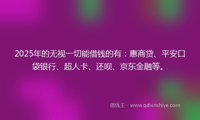 2025年的无视一切能借钱的有:惠商贷、平安口袋银行、超人卡、还呗、京东金融等。