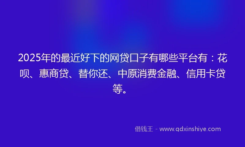 2025年的最近好下的网贷口子有哪些平台有：花呗、惠商贷、替你还、中原消费金融、信用卡贷等。