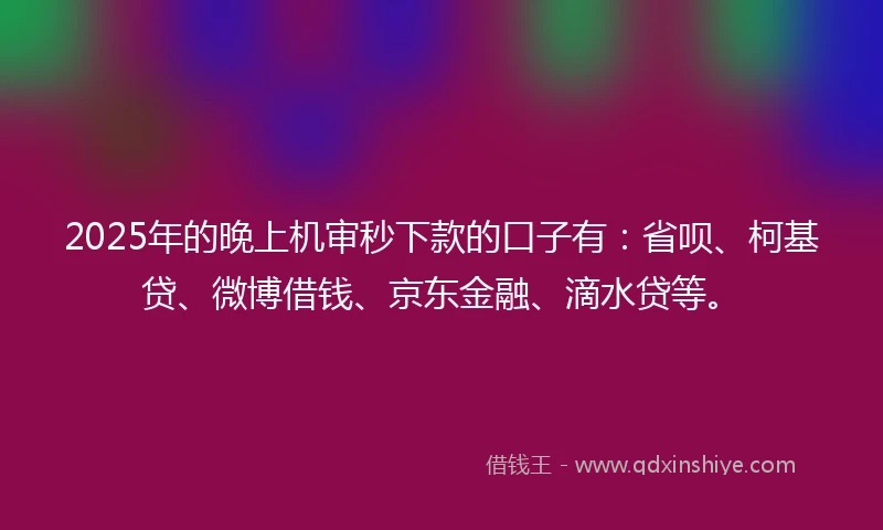 2025年的晚上机审秒下款的口子有：省呗、柯基贷、微博借钱、京东金融、滴水贷等。