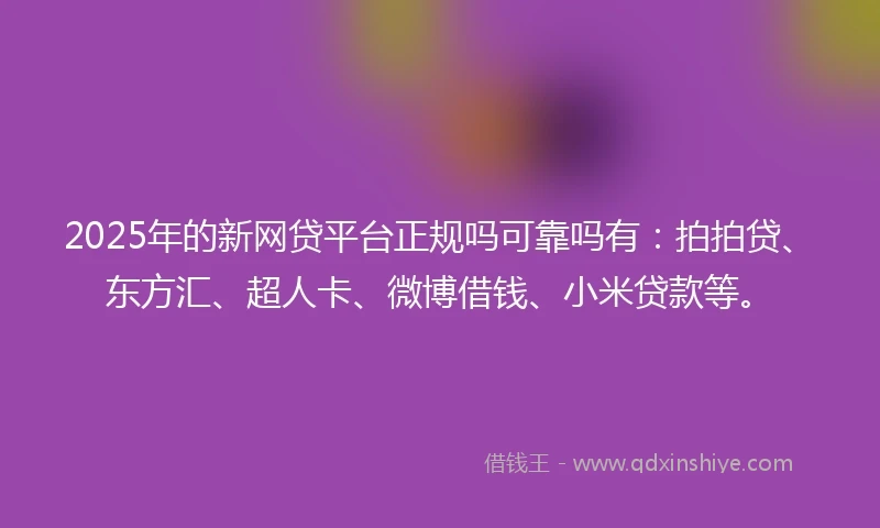 2025年的新网贷平台正规吗可靠吗有：拍拍贷、东方汇、超人卡、微博借钱、小米贷款等。