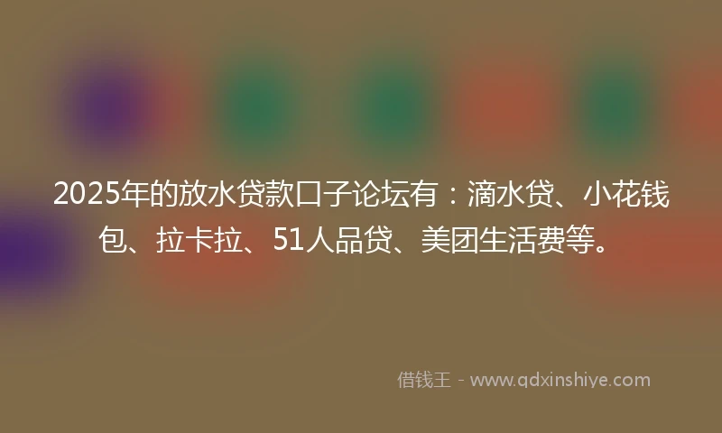 2025年的放水贷款口子论坛有：滴水贷、小花钱包、拉卡拉、51人品贷、美团生活费等。