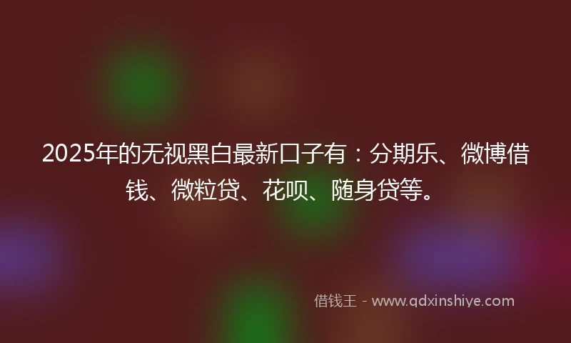 2025年的无视黑白最新口子有：分期乐、微博借钱、微粒贷、花呗、随身贷等。