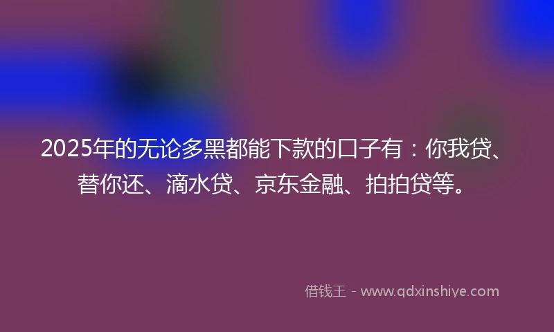 2025年的无论多黑都能下款的口子有：你我贷、替你还、滴水贷、京东金融、拍拍贷等。