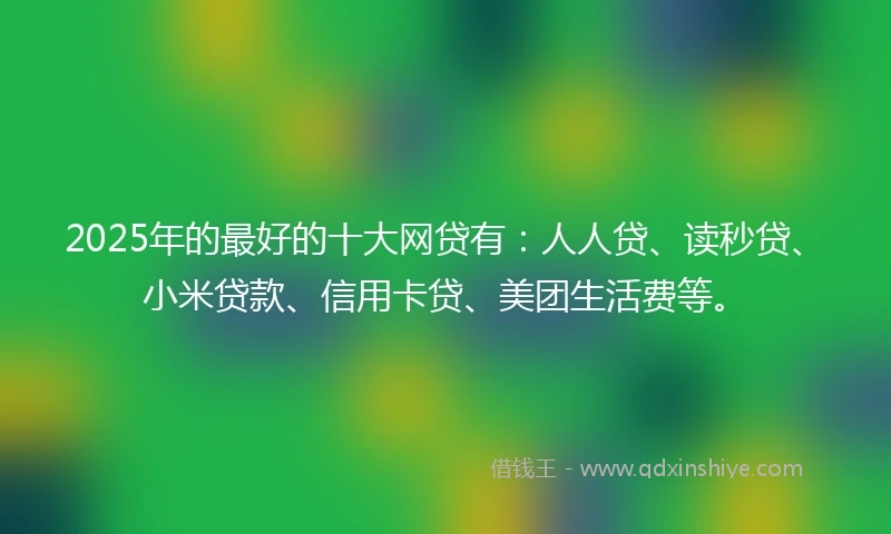 2025年的最好的十大网贷有：人人贷、读秒贷、小米贷款、信用卡贷、美团生活费等。