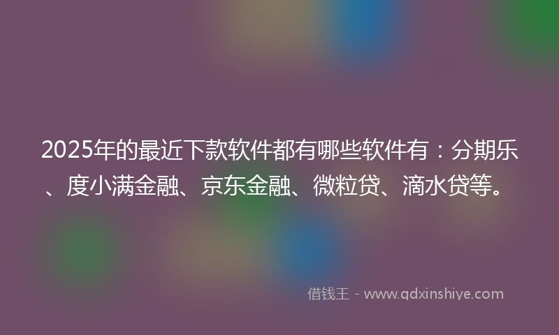 2025年的最近下款软件都有哪些软件有:分期乐、度小满金融、京东金融、微粒贷、滴水贷等。