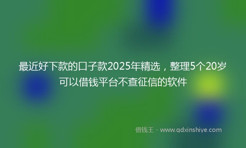 最近好下款的口子款2025年精选，整理5个20岁可以借钱平台不查征信的软件