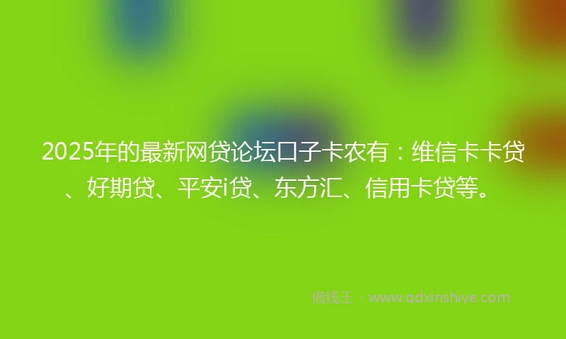 2025年的最新网贷论坛口子卡农有：维信卡卡贷、好期贷、平安i贷、东方汇、信用卡贷等。