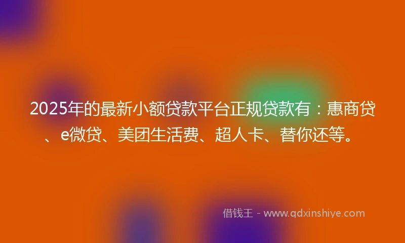2025年的最新小额贷款平台正规贷款有：惠商贷、e微贷、美团生活费、超人卡、替你还等。