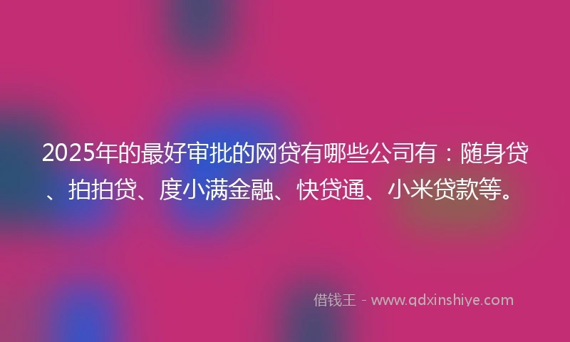 2025年的最好审批的网贷有哪些公司有：随身贷、拍拍贷、度小满金融、快贷通、小米贷款等。