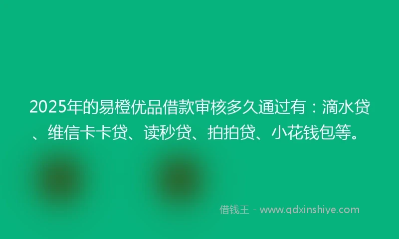 2025年的易橙优品借款审核多久通过有：滴水贷、维信卡卡贷、读秒贷、拍拍贷、小花钱包等。