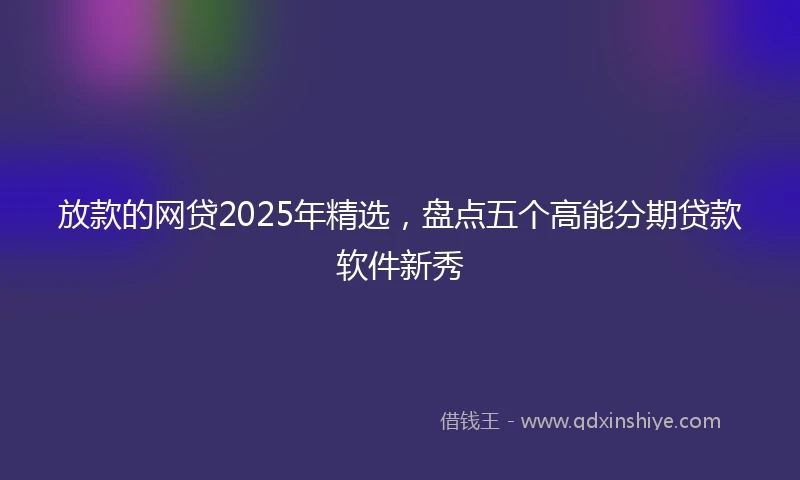 放款的网贷2025年精选，盘点五个高能分期贷款软件新秀