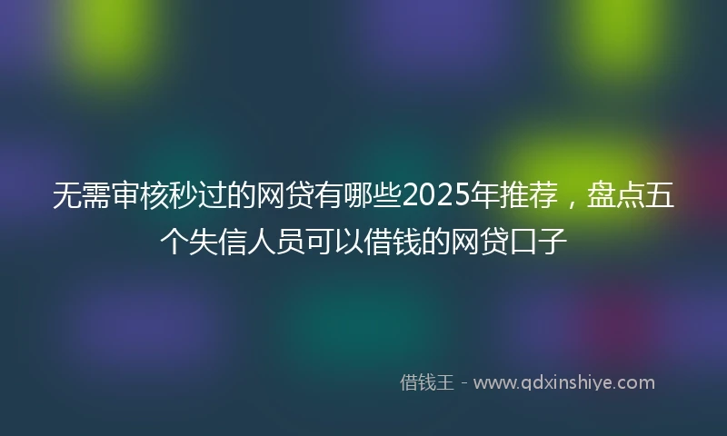 无需审核秒过的网贷有哪些2025年推荐，盘点五个失信人员可以借钱的网贷口子