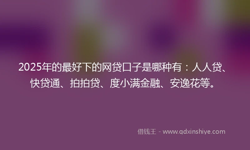 2025年的最好下的网贷口子是哪种有：人人贷、快贷通、拍拍贷、度小满金融、安逸花等。