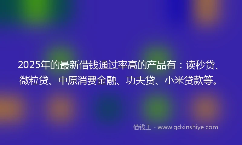 2025年的最新借钱通过率高的产品有:读秒贷、微粒贷、中原消费金融、功夫贷、小米贷款等。