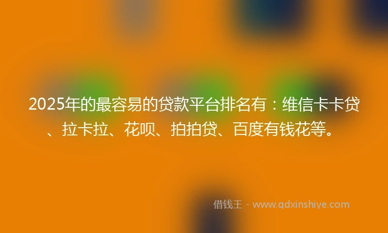 2025年的最容易的贷款平台排名有：维信卡卡贷、拉卡拉、花呗、拍拍贷、百度有钱花等。