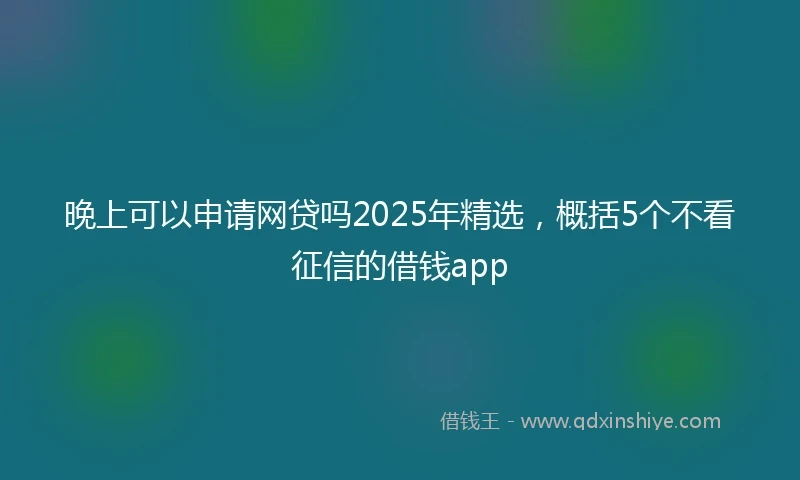晚上可以申请网贷吗2025年精选,概括5个不看征信的借钱app