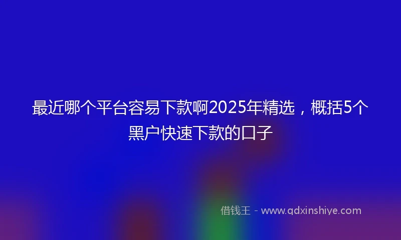 最近哪个平台容易下款啊2025年精选，概括5个黑户快速下款的口子