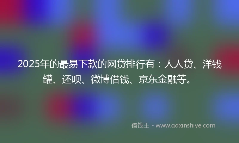 2025年的最易下款的网贷排行有：人人贷、洋钱罐、还呗、微博借钱、京东金融等。