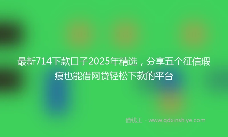 最新714下款口子2025年精选，分享五个征信瑕疵也能借网贷轻松下款的平台