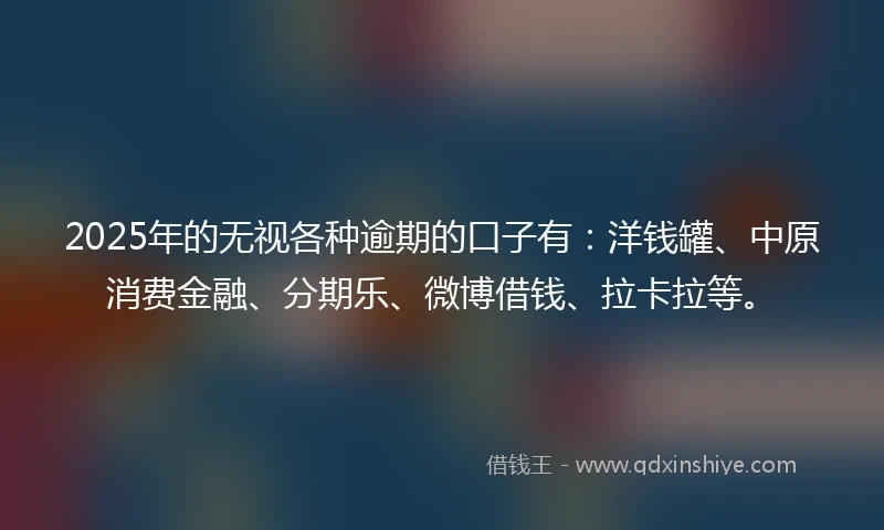 2025年的无视各种逾期的口子有：洋钱罐、中原消费金融、分期乐、微博借钱、拉卡拉等。