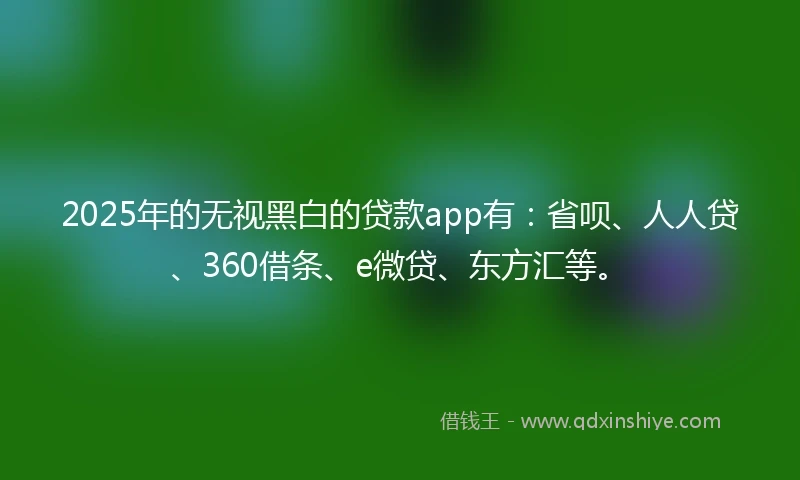 2025年的无视黑白的贷款app有:省呗、人人贷、360借条、e微贷、东方汇等。