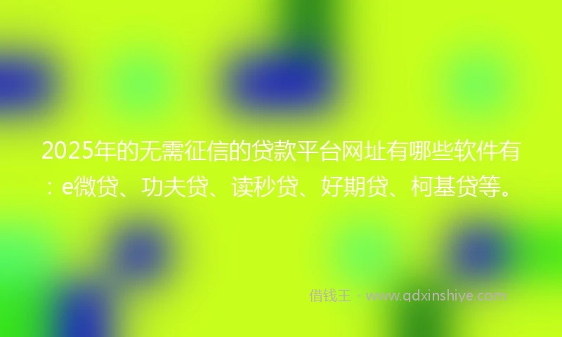 2025年的无需征信的贷款平台网址有哪些软件有：e微贷、功夫贷、读秒贷、好期贷、柯基贷等。