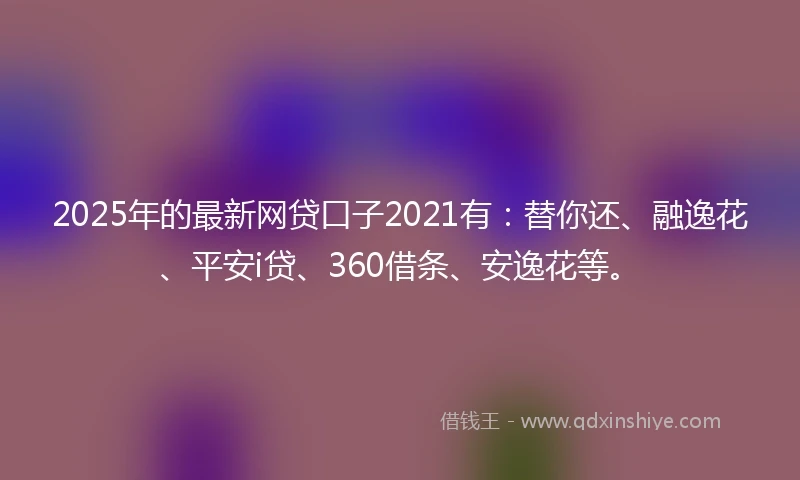 2025年的最新网贷口子2021有：替你还、融逸花、平安i贷、360借条、安逸花等。
