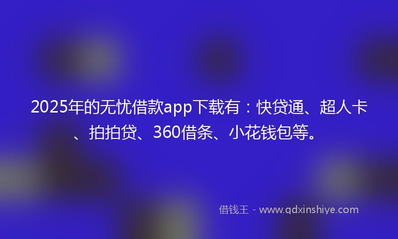 2025年的无忧借款app下载有：快贷通、超人卡、拍拍贷、360借条、小花钱包等。