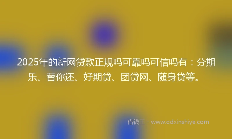 2025年的新网贷款正规吗可靠吗可信吗有：分期乐、替你还、好期贷、团贷网、随身贷等。