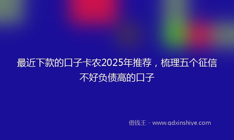 最近下款的口子卡农2025年推荐，梳理五个征信不好负债高的口子