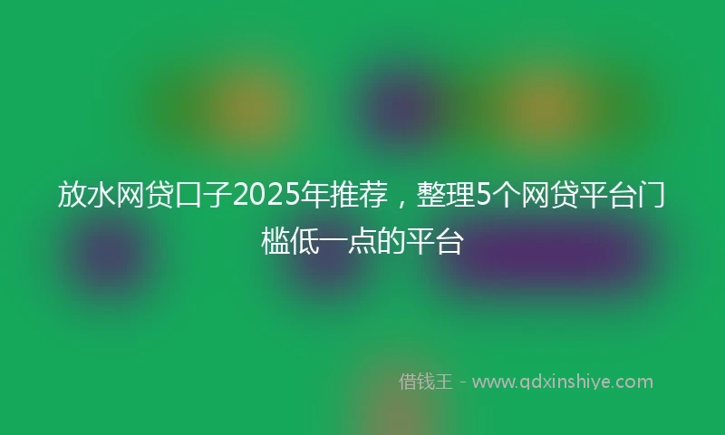 放水网贷口子2025年推荐，整理5个网贷平台门槛低一点的平台
