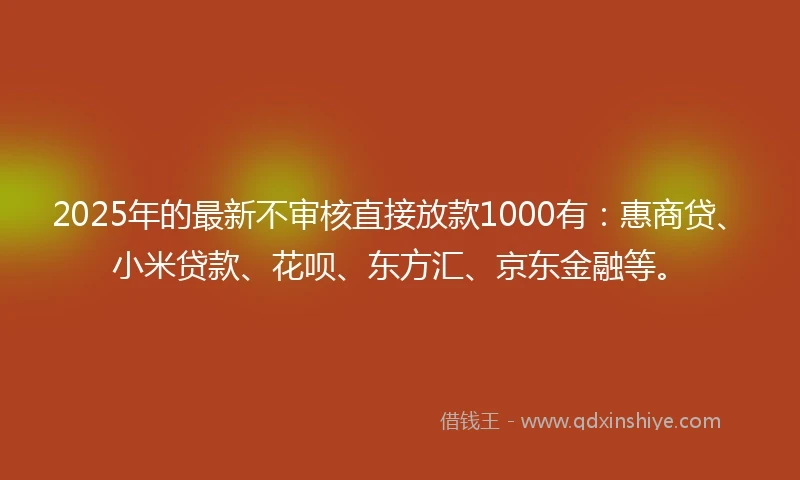 2025年的最新不审核直接放款1000有：惠商贷、小米贷款、花呗、东方汇、京东金融等。