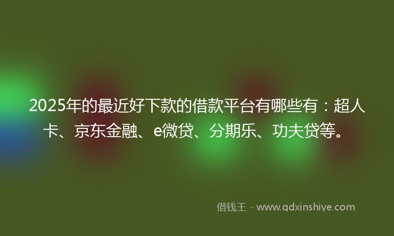 2025年的最近好下款的借款平台有哪些有：超人卡、京东金融、e微贷、分期乐、功夫贷等。